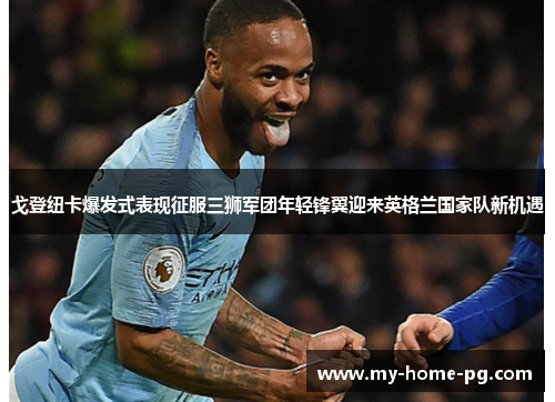 戈登纽卡爆发式表现征服三狮军团年轻锋翼迎来英格兰国家队新机遇