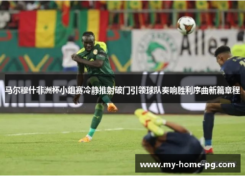 马尔穆什非洲杯小组赛冷静推射破门引领球队奏响胜利序曲新篇章程 马尔穆什非洲杯小组赛冷静推射破门引领球队奏响胜利序曲新篇章程