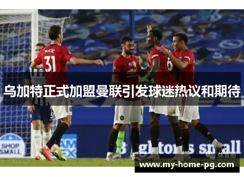 乌加特正式加盟曼联引发球迷热议和期待 乌加特正式加盟曼联引发球迷热议和期待