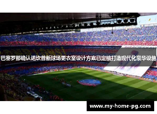 巴塞罗那确认诺坎普新球场更衣室设计方案已定稿打造现代化豪华设施